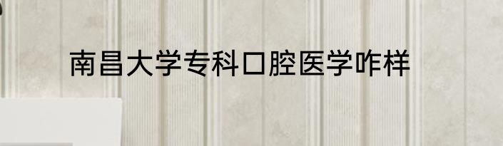 南昌大学专科口腔医学咋样