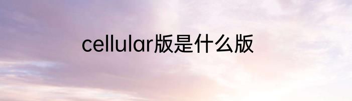 cellular版是什么版