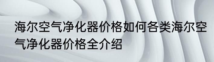 海尔空气净化器价格如何各类海尔空气净化器价格全介绍