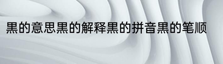 黒的意思黒的解释黒的拼音黒的笔顺