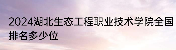2024湖北生态工程职业技术学院全国排名多少位