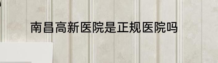 南昌高新医院是正规医院吗