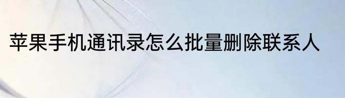 苹果手机通讯录怎么批量删除联系人