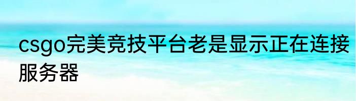 csgo完美竞技平台老是显示正在连接服务器