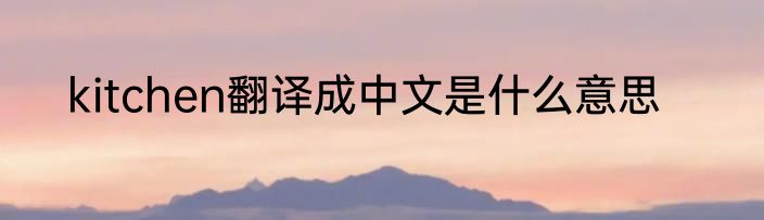 kitchen翻译成中文是什么意思