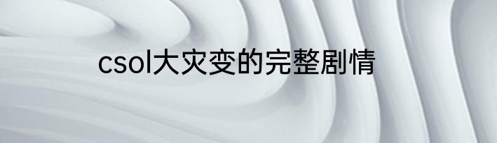 csol大灾变的完整剧情