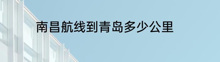 南昌航线到青岛多少公里