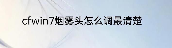 cfwin7烟雾头怎么调最清楚