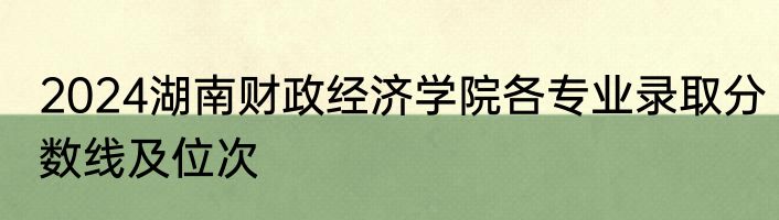 2024湖南财政经济学院各专业录取分数线及位次