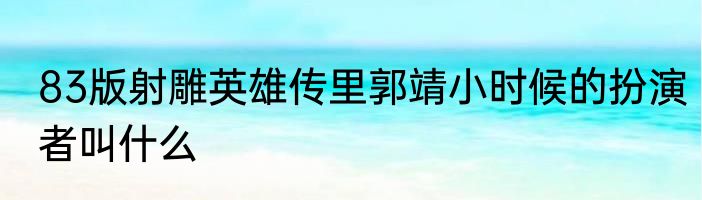 83版射雕英雄传里郭靖小时候的扮演者叫什么