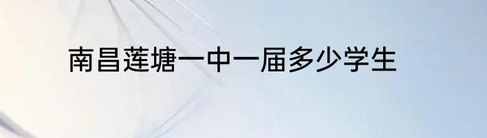 南昌莲塘一中一届多少学生