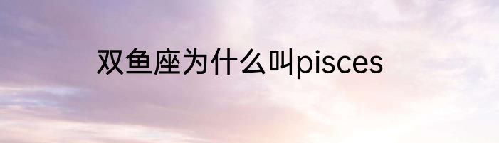 双鱼座为什么叫pisces