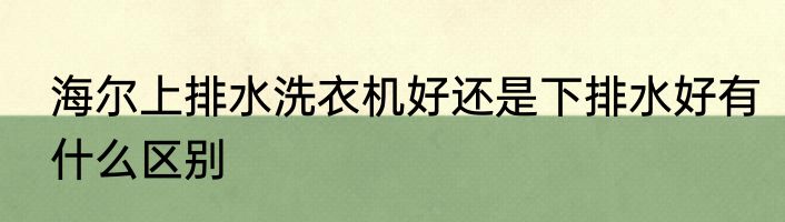 海尔上排水洗衣机好还是下排水好有什么区别