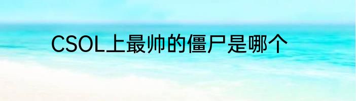 CSOL上最帅的僵尸是哪个