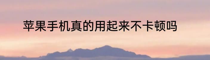 苹果手机真的用起来不卡顿吗