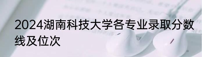 2024湖南科技大学各专业录取分数线及位次