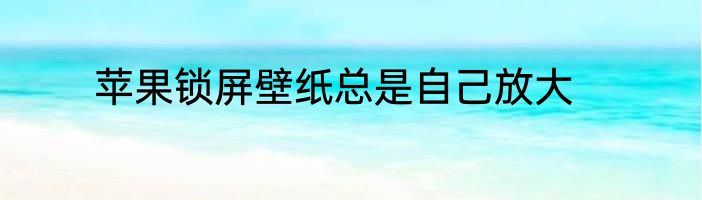苹果锁屏壁纸总是自己放大