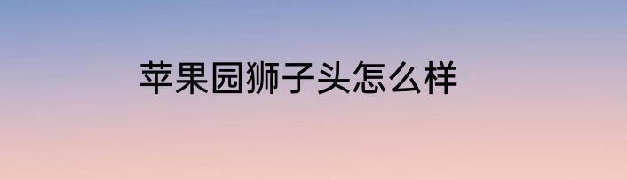 苹果园狮子头怎么样