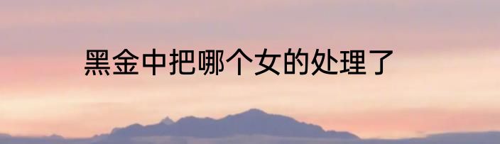 黑金中把哪个女的处理了