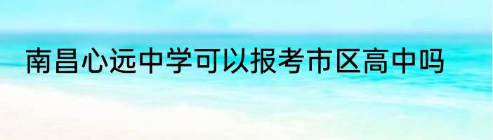 南昌心远中学可以报考市区高中吗