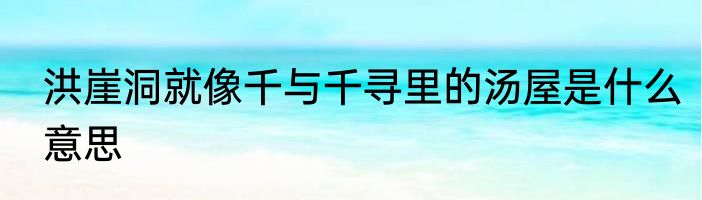 洪崖洞就像千与千寻里的汤屋是什么意思