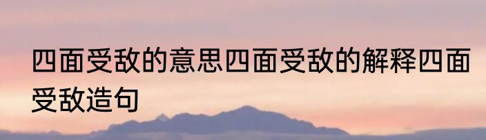 四面受敌的意思四面受敌的解释四面受敌造句