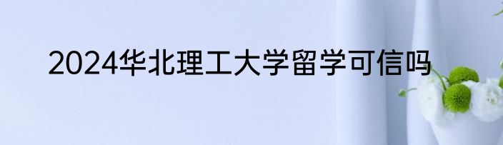 2024华北理工大学留学可信吗
