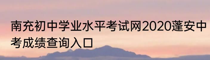 南充初中学业水平考试网2020蓬安中考成绩查询入口