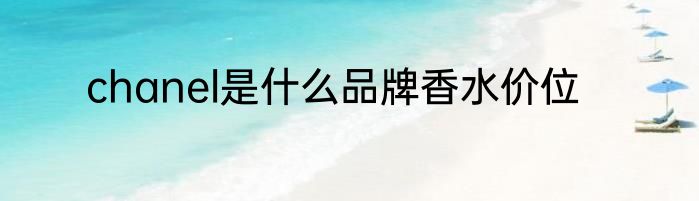 chanel是什么品牌香水价位