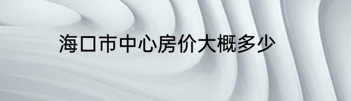 海口市中心房价大概多少