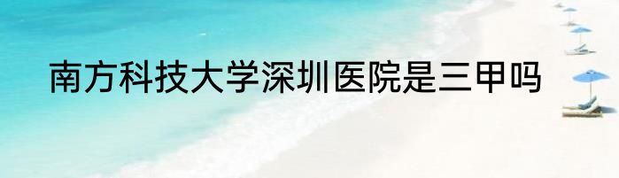 南方科技大学深圳医院是三甲吗