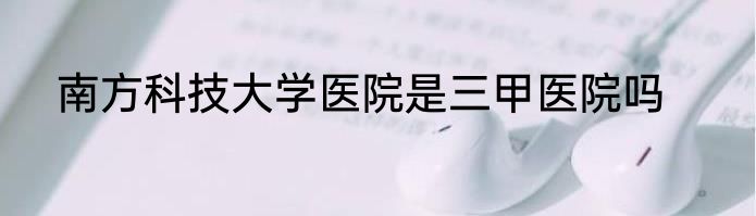南方科技大学医院是三甲医院吗
