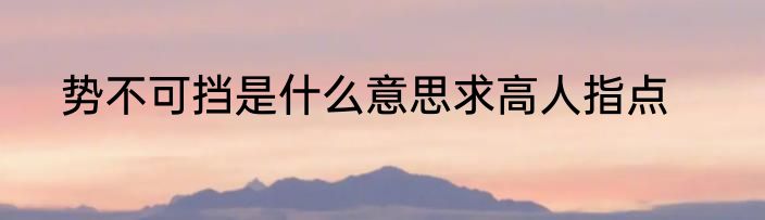 势不可挡是什么意思求高人指点