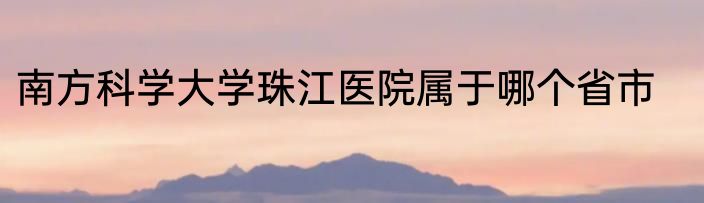 南方科学大学珠江医院属于哪个省市