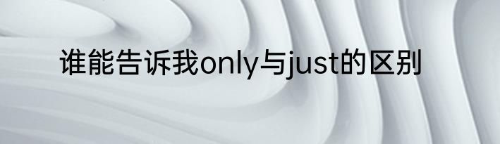 谁能告诉我only与just的区别