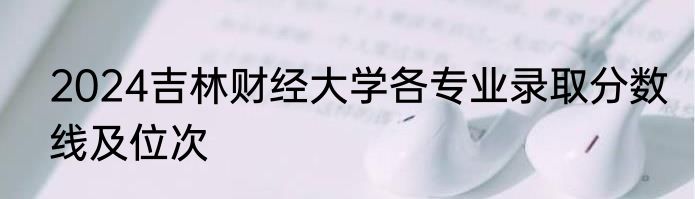 2024吉林财经大学各专业录取分数线及位次