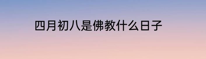 四月初八是佛教什么日子
