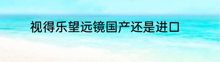 视得乐望远镜国产还是进口