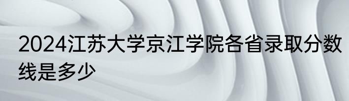 2024江苏大学京江学院各省录取分数线是多少