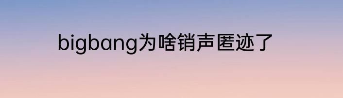 bigbang为啥销声匿迹了