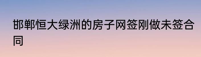 邯郸恒大绿洲的房子网签刚做未签合同