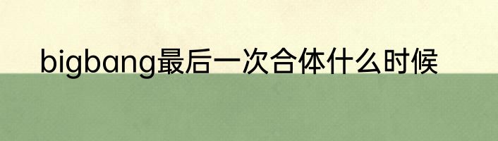 bigbang最后一次合体什么时候
