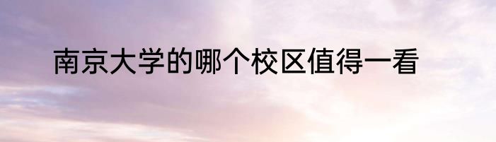 南京大学的哪个校区值得一看