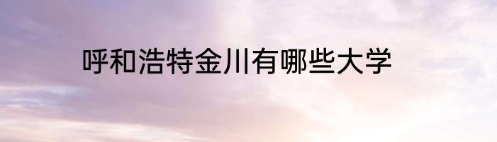 呼和浩特金川有哪些大学