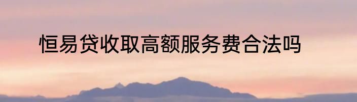 恒易贷收取高额服务费合法吗