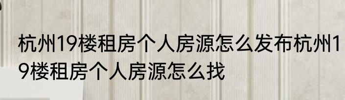 杭州19楼租房个人房源怎么发布杭州19楼租房个人房源怎么找