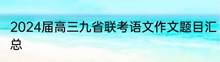 2024届高三九省联考语文作文题目汇总