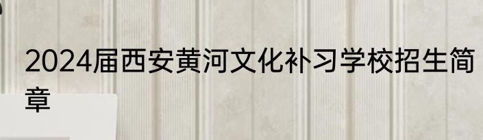 2024届西安黄河文化补习学校招生简章