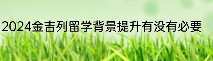 2024金吉列留学背景提升有没有必要