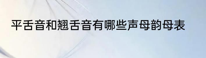 平舌音和翘舌音有哪些声母韵母表
